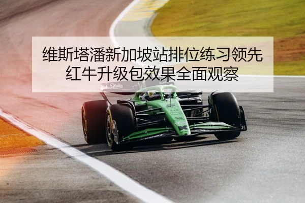 维斯塔潘新加坡站排位练习领先 红牛升级包效果全面观察